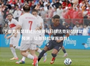 下载竞彩足球比分预测每日精选竞彩足球比分预测，让你轻松掌握胜算！