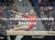 今日cba篮球赛事直播录像当日CBA篮球赛事直播与精彩录像分享