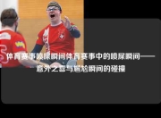 体育赛事喷屎瞬间体育赛事中的喷屎瞬间——意外之喜与尴尬瞬间的碰撞