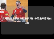 足球比分推荐预测精准预测！你的进球密码在这里