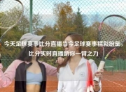 今天足球赛事比分直播当今足球赛事精彩纷呈，比分实时直播助你一臂之力