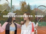 英超比分预测今日推荐稳中求胜，把握机会