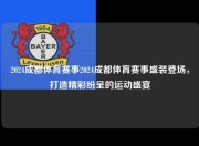 2024成都体育赛事2024成都体育赛事盛装登场，打造精彩纷呈的运动盛宴