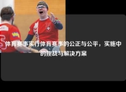 体育赛事实行体育赛事的公正与公平，实施中的挑战与解决方案