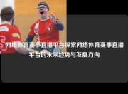网络体育赛事直播平台探索网络体育赛事直播平台的未来趋势与发展方向
