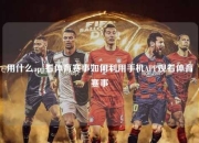 用什么app看体育赛事如何利用手机APP观看体育赛事
