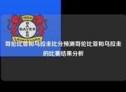 哥伦比亚和乌拉圭比分预测哥伦比亚和乌拉圭的比赛结果分析