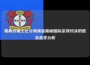 瑞典对瑞士比分预测器揭秘国际足球对决的胜负机率分析