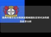 瑞典对瑞士比分预测器揭秘国际足球对决的胜负机率分析