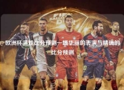 欧洲杯演戏比分预测一场华丽的表演与精确的比分预测