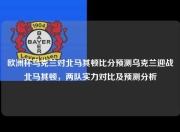 欧洲杯乌克兰对北马其顿比分预测乌克兰迎战北马其顿，两队实力对比及预测分析