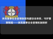体育赛事安全管理制度构建安全体系，守护赛事辉煌——体育赛事安全管理机制探析