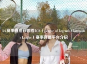 lck赛事直播在哪看LCK（League of Legends Champions League）赛事直播平台介绍