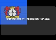 竞猜足彩胜负比分预测策略与技巧分享