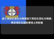波兰哥伦比亚比分预测波兰哥伦比亚比分预测，两支球队在国际赛场上的较量