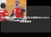 欧冠比分预测hmanbetx欧冠比分预测与HMANBETX的深度解析