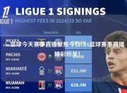 cba篮球今天赛事直播聚焦今日CBA篮球赛事直播，精彩纷呈！