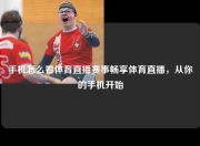 手机怎么看体育直播赛事畅享体育直播，从你的手机开始