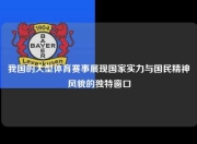 我国的大型体育赛事展现国家实力与国民精神风貌的独特窗口