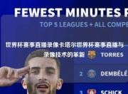 世界杯赛事直播录像卡塔尔世界杯赛事直播与录像技术的革新