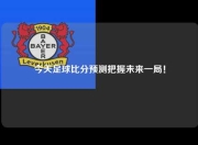 今天足球比分预测把握未来一局！