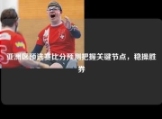 亚洲区预选赛比分预测把握关键节点，稳操胜券
