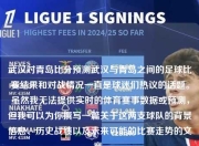 武汉对青岛比分预测武汉与青岛之间的足球比赛结果和对战情况一直是球迷们热议的话题。虽然我无法提供实时的体育赛事数据或预测，但我可以为你撰写一篇关于这两支球队的背景信息、历史战绩以及未来可能的比赛走势的文章。