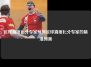 足球直播比分专家预测足球直播比分专家的精准预测