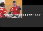 今日竞彩比分预测把握赛事中的每一丝机会