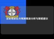 足彩竞彩比分预测精准分析与策略建议