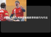 足彩比分怎么预测揭秘高胜率的技巧与方法