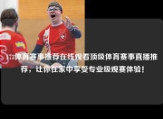 173体育赛事推荐在线观看顶级体育赛事直播推荐，让你在家中享受专业级观赛体验！