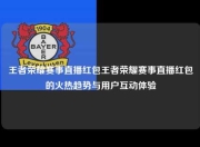 王者荣耀赛事直播红包王者荣耀赛事直播红包的火热趋势与用户互动体验