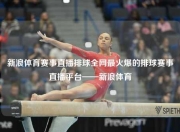 新浪体育赛事直播排球全网最火爆的排球赛事直播平台——新浪体育
