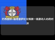 巴西国际vs福塔雷萨比分预测一场激动人心的对决