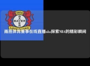 雨燕体育赛事在线直播nba探索NBA的精彩瞬间