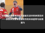 可以看体育赛事的软件智能生活中的体育狂欢——探索体育赛事直播软件的未来趋势与应用潜力