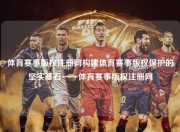 体育赛事版权注册网构建体育赛事版权保护的坚实基石——体育赛事版权注册网