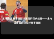 足球直播 赛事直播球迷们的狂欢盛宴——全方位体验顶级足球赛事直播