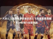 大连云飞直播赛事直播大连云飞直播赛事直播平台引领行业新风向