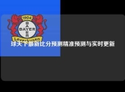 球天下最新比分预测精准预测与实时更新
