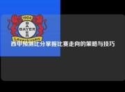 西甲预测比分掌握比赛走向的策略与技巧