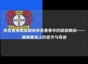 体育赛事喷屎瞬间体育赛事中的喷屎瞬间——揭秘赛场上的意外与奇迹