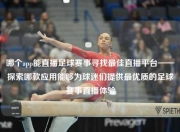 哪个app能直播足球赛事寻找最佳直播平台——探索哪款应用能够为球迷们提供最优质的足球赛事直播体验