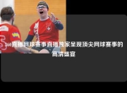 360直播网球赛事直播独家呈现顶尖网球赛事的高清盛宴