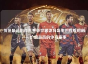 价值最高的体育赛事世界体育盛事的辉煌时刻——价值最高的体育赛事