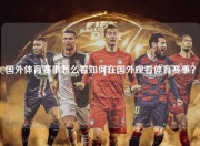 国外体育赛事怎么看如何在国外观看体育赛事？