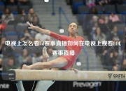 电视上怎么看lol赛事直播如何在电视上观看LOL赛事直播