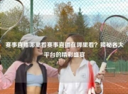 赛事直播哪里看赛事直播在哪里看？揭秘各大平台的精彩盛宴