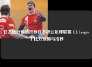 日乙比分预测推荐日本职业足球联赛（J. League）比分预测与推荐